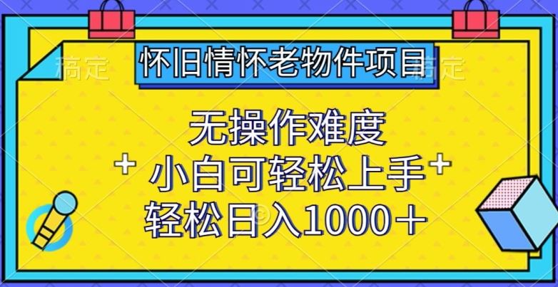 怀旧情怀老物件项目，无操作难度，小白可轻松上手，轻松日入1000+【揭秘】-立业有术