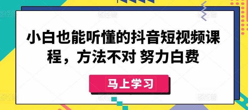 小白也能听懂的抖音短视频课程，方法不对 努力白费-立业有术