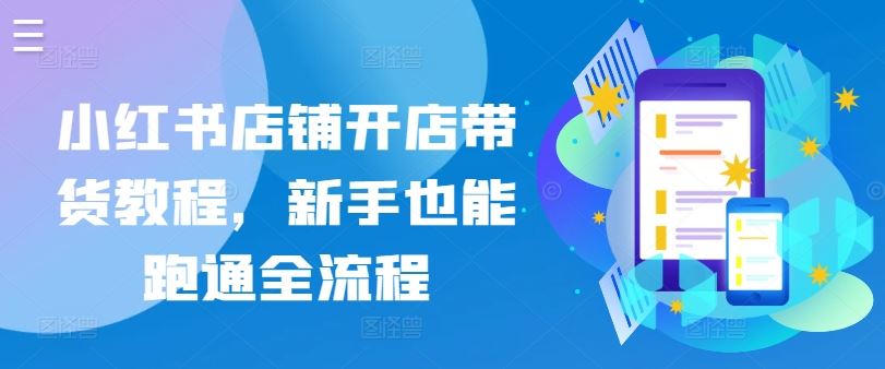 小红书店铺开店带货教程，新手也能跑通全流程-立业有术