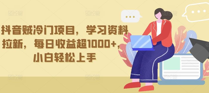 抖音贼冷门项目，学习资料拉新，每日收益超1000+，小白轻松上手【揭秘】-立业有术