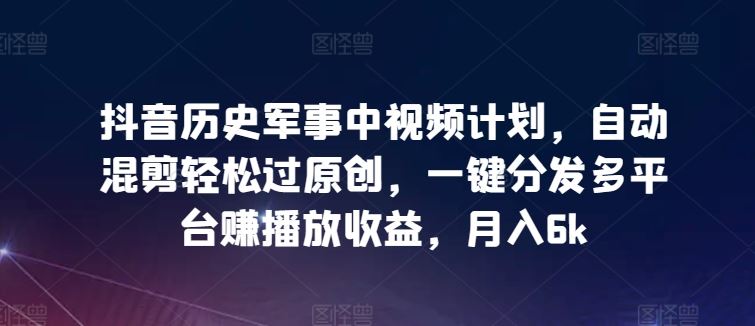 抖音历史军事中视频计划，自动混剪轻松过原创，一键分发多平台赚播放收益，月入6k【揭秘】-立业有术