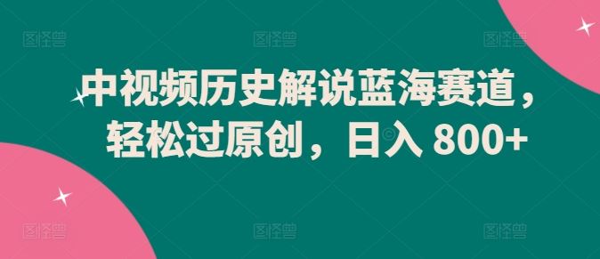 中视频历史解说蓝海赛道，轻松过原创，日入 800+【揭秘】-立业有术