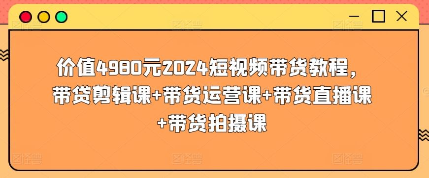 价值4980元2024短视频带货教程，带贷剪辑课+带货运营课+带货直播课+带货拍摄课-立业有术