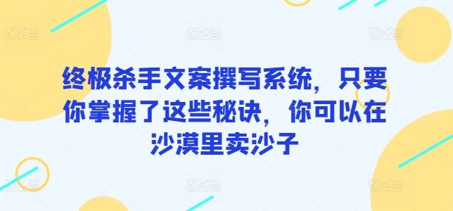 终极杀手文案撰写系统，只要你掌握了这些秘诀，你可以在沙漠里卖沙子-立业有术