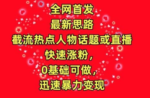 全网首发，截流热点人物话题或直播，快速涨粉，0基础可做，迅速暴力变现【揭秘】-立业有术