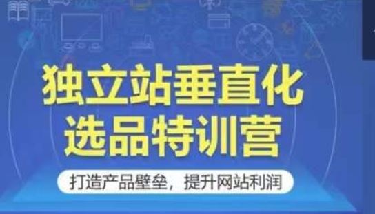 独立站垂直化选品特训营，打造产品壁垒，提升网站利润-立业有术