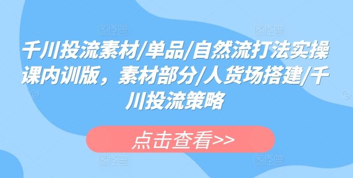 千川投流素材/单品/自然流打法实操课内训版，素材部分/人货场搭建/千川投流策略-立业有术