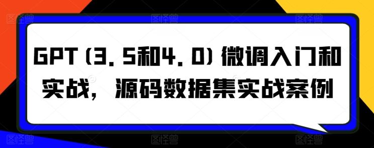 GPT(3.5和4.0)微调入门和实战，源码数据集实战案例-立业有术