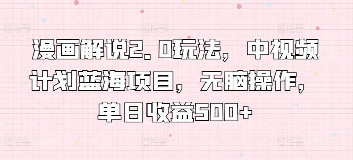 漫画解说2.0玩法，中视频计划蓝海项目，无脑操作，单日收益500+【揭秘】-立业有术