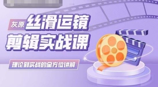 灰原丝滑运镜剪辑实战课，理论到实践的全方位讲解-立业有术