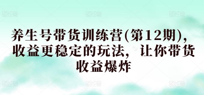 养生号带货训练营(第12期)，收益更稳定的玩法，让你带货收益爆炸-立业有术