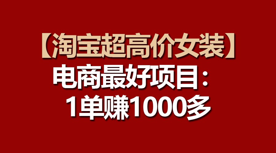 【淘宝超高价女装】电商最好项目：一单赚1000多-立业有术