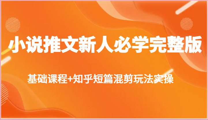 小说推文新人必学完整版，基础课程+知乎短篇混剪玩法实操-立业有术