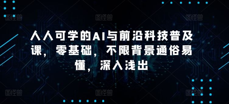 人人可学的AI与前沿科技普及课，零基础，不限背景通俗易懂，深入浅出-立业有术