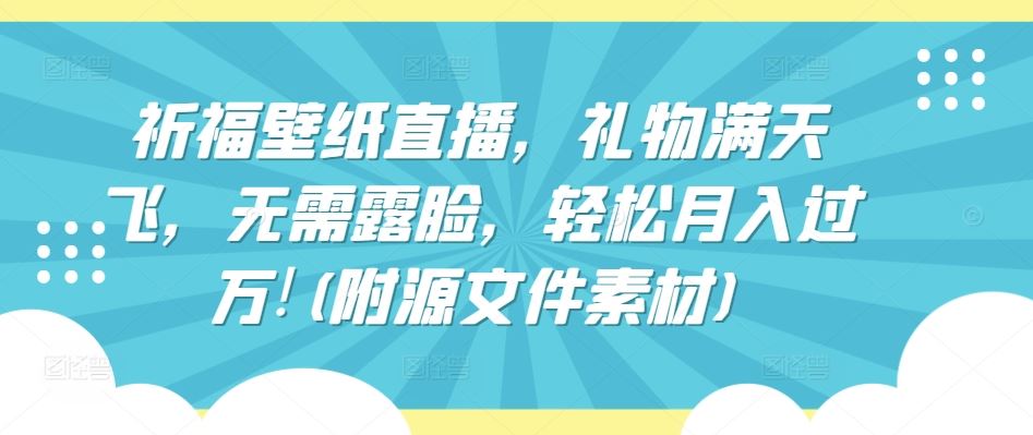 祈福壁纸直播，礼物满天飞，无需露脸，轻松月入过万!(附源文件素材)【揭秘】-立业有术