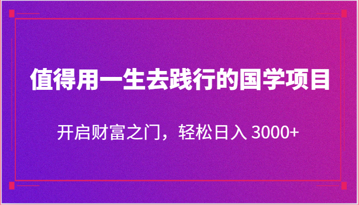 值得用一生去践行的国学项目，开启财富之门，轻松日入 3000+-立业有术