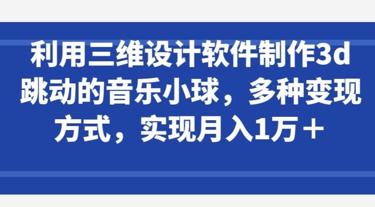利用三维设计软件制作3d跳动的音乐小球，多种变现方式，实现月入1万+【揭秘】-立业有术