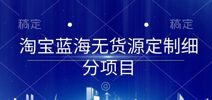 淘宝蓝海无货源定制细分项目，从0到起店实操全流程【揭秘】-立业有术