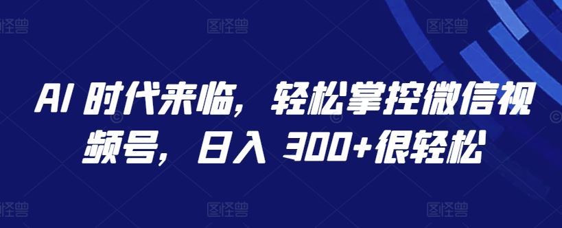 AI 时代来临，轻松掌控微信视频号，日入 300+很轻松【揭秘】-立业有术