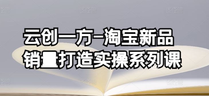 云创一方-淘宝新品销量打造实操系列课，基础销量打造(4课程)+补单渠道分析(4课程)-立业有术