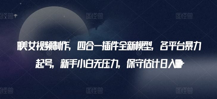 AI美女视频制作，四合一插件全新模型，各平台暴力起号，新手小白无压力，保守估计日入600+【揭秘】-立业有术