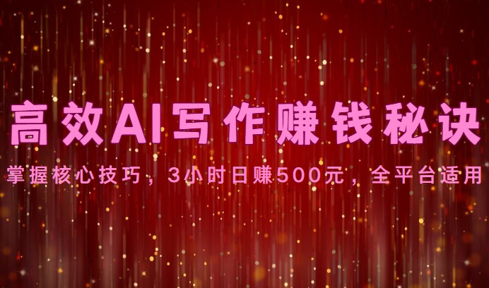 高效AI写作赚钱秘诀：掌握核心技巧，3小时日赚500元，全平台适用-立业有术