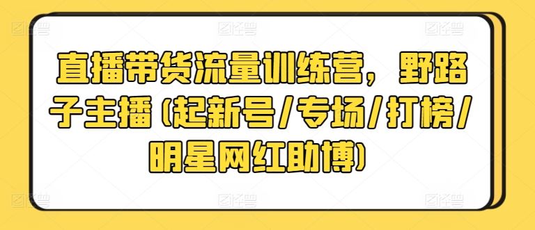 直播带货流量训练营，野路子主播(起新号/专场/打榜/明星网红助博)-立业有术