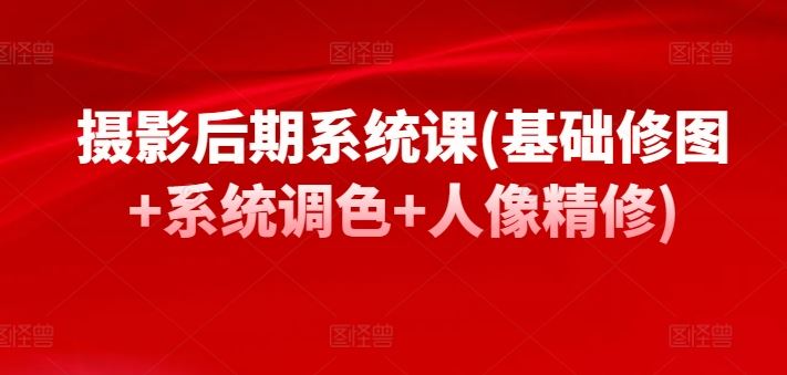 摄影后期系统课(基础修图+系统调色+人像精修)-立业有术