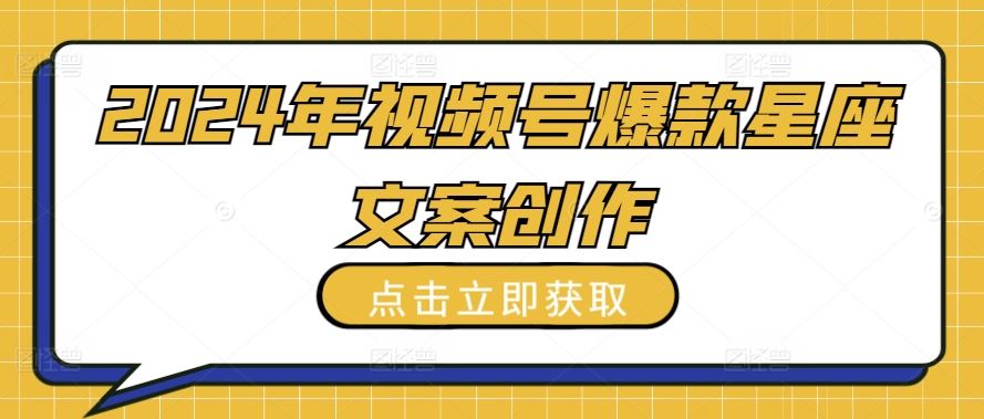 2024年视频号爆款星座文案创作教程【揭秘】-立业有术