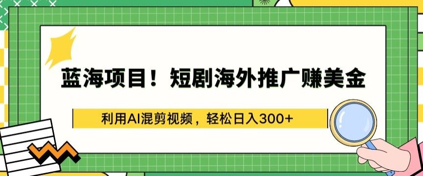 蓝海项目!短剧海外推广赚美金，利用AI混剪视频，轻松日入300+【揭秘】-立业有术