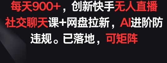 每天900+，创新快手无人直播社交聊天课+网盘拉新，AI进阶防违规 已落地 可矩阵【揭秘】-立业有术