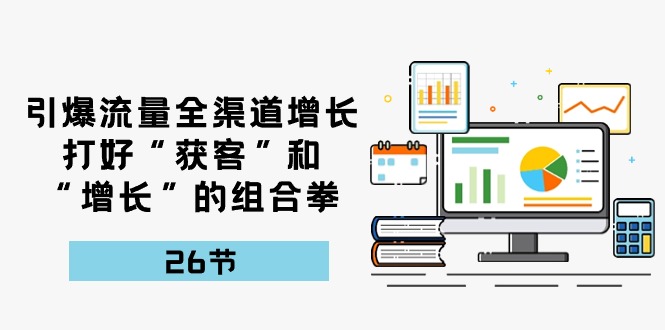引爆流量，全渠道增长，打好“获客”和“增长”的组合拳（27节课）-立业有术