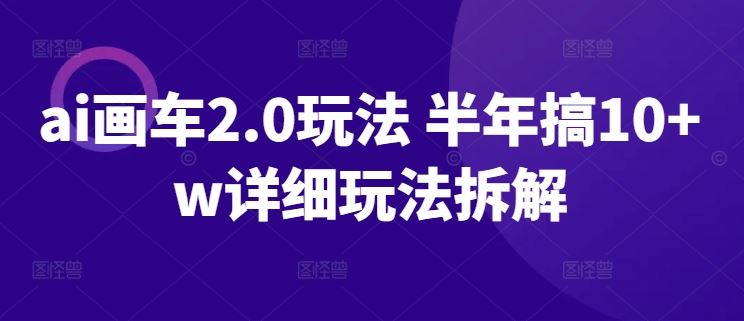 ai画车2.0玩法 半年搞10+w详细玩法拆解【揭秘】-立业有术