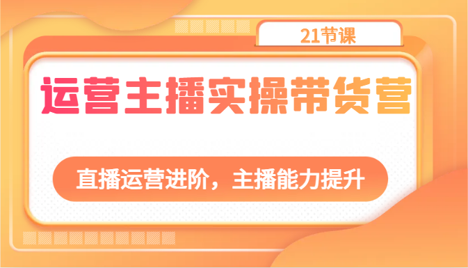 运营主播实操带货营：直播运营进阶，主播能力提升（21节课）-立业有术
