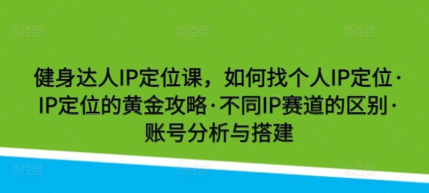 健身达人IP定位课，如何找个人IP定位·IP定位的黄金攻略·不同IP赛道的区别·账号分析与搭建-立业有术