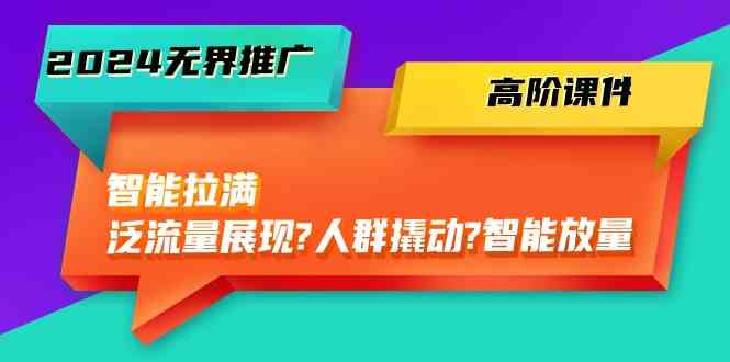 2024无界推广高阶课件，智能拉满，泛流量展现→人群撬动→智能放量（45节）-立业有术