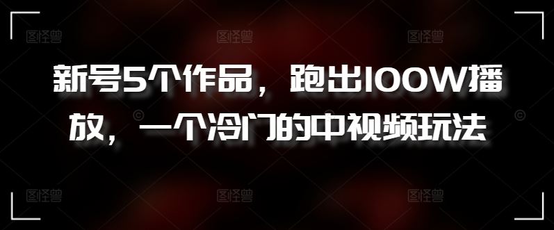 新号5个作品，跑出100W播放，一个冷门的中视频玩法【揭秘】-立业有术