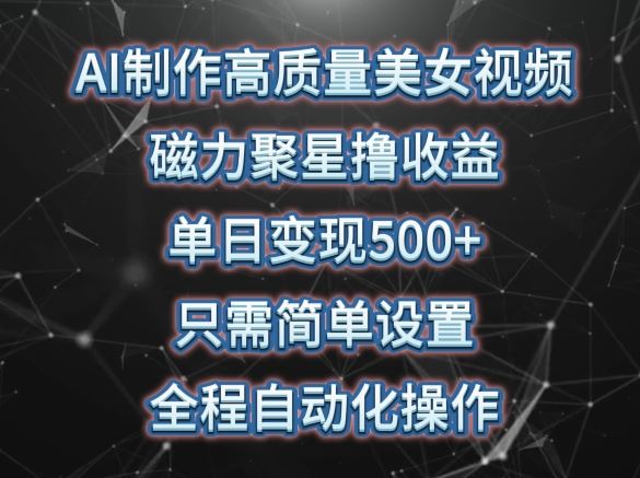 AI制作高质量美女视频，磁力聚星撸收益，单日变现500+，只需简单设置，全程自动化操作【揭秘】-立业有术
