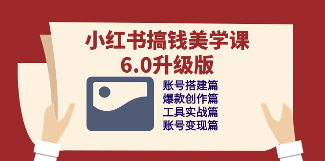 小红书搞钱美学课6.0升级版，账号搭建/爆款创作/工具实战/账号变现篇-立业有术