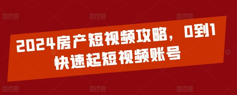 2024房产短视频攻略，0到1快速起短视频账号-立业有术