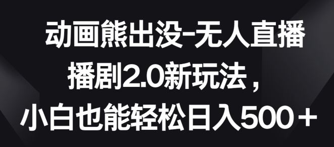 动画熊出没-无人直播播剧2.0新玩法，小白也能轻松日入500+【揭秘】-立业有术