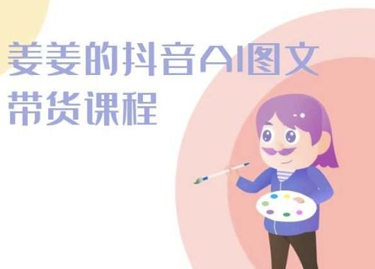 姜姜的抖音AI图文带货课程-姜姜抖音2024-立业有术