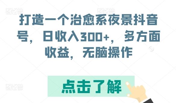 打造一个治愈系夜景抖音号，日收入300+，多方面收益，无脑操作【揭秘】-立业有术