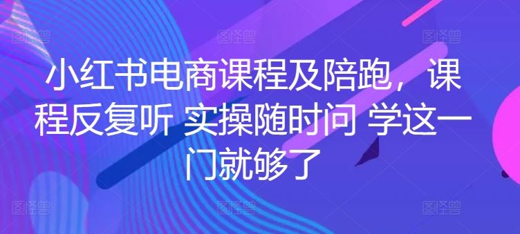 小红书电商课程及陪跑，课程反复听 实操随时问 学这一门就够了-立业有术
