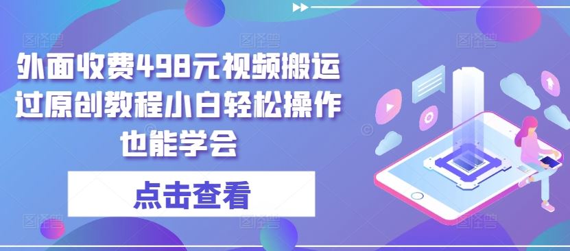 外面收费498元视频搬运过原创教程小白轻松操作也能学会【揭秘】-立业有术