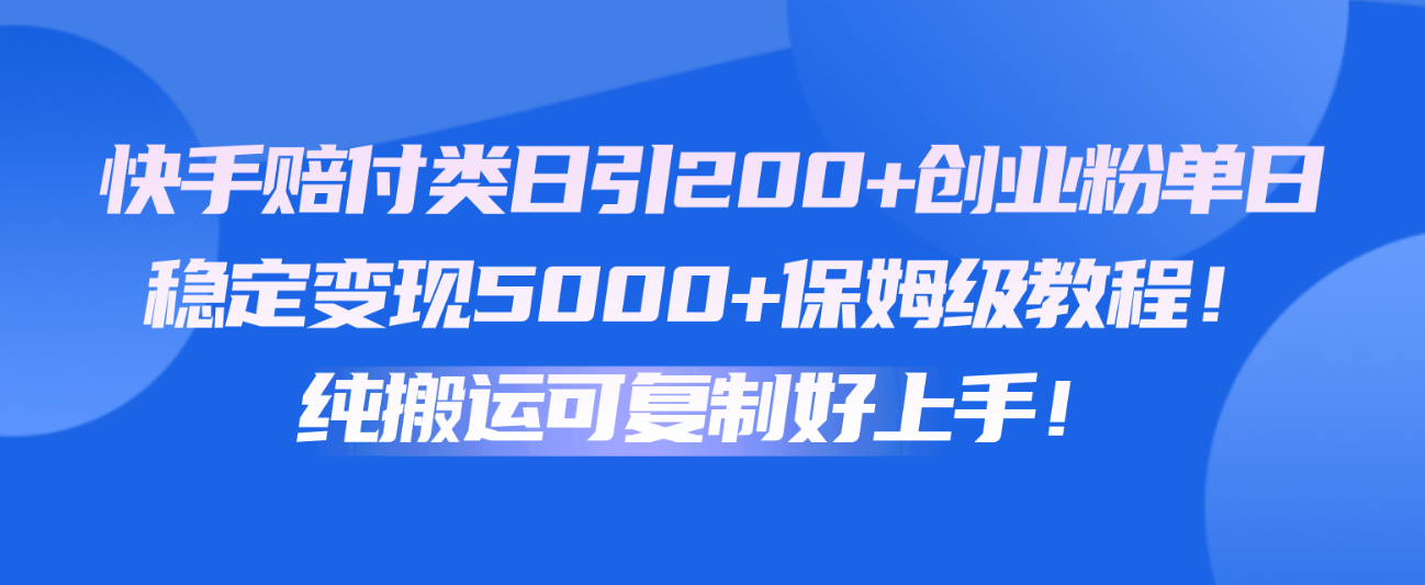 快手赔付类日引200+创业粉，单日稳定变现5000+保姆级教程！纯搬运可复制好上手！-立业有术
