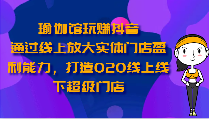 瑜伽馆玩赚抖音-通过线上放大实体门店盈利能力，打造O2O线上线下超级门店-立业有术