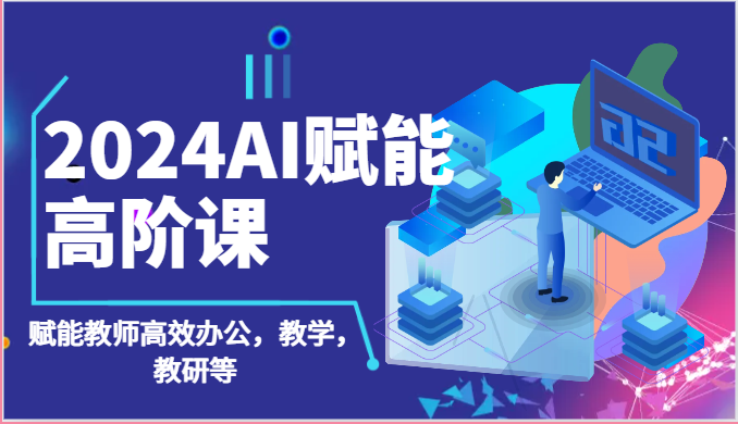 2024AI赋能高阶课：AI赋能教师高效办公，教学，教研等（87节）-立业有术