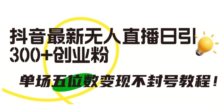 抖音最新无人直播日引300+创业粉，单场五位数变现不封号教程【揭秘】-立业有术