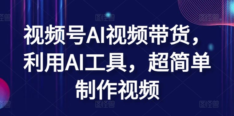视频号AI视频带货，利用AI工具，超简单制作视频【揭秘】-立业有术